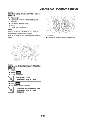 Page 237
CRANKSHAFT POSITION SENSOR
5-39
EAS24530
REMOVING THE CRANKSHAFT POSITION 
SENSOR
1. Disconnect: Crankshaft position sensor lead coupler
2. Remove:  Crankshaft position sensor
O-ring
 Pickup coil rotor cover “1”
NOTE:
Loosen each bolt 1/4 of a turn at a time, in 
stages and in a crisscross pattern.
After all of the bolts are fully loosened, remove 
them.
EAS24540
INSTALLING THE CRANKSHAFT POSITION 
SENSOR
1. Install:
Gasket 
 Pickup rotor cover “1”
 O-ring 
 Crankshaft posision sensor 2....