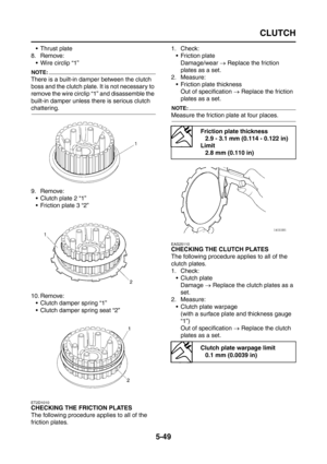 Page 247
CLUTCH
5-49
 Thrust plate
8. Remove:
 Wire circlip “1”
NOTE:
There is a built-in damper between the clutch 
boss and the clutch plate. It is not necessary to 
remove the wire circlip “1” and disassemble the 
built-in damper unless there is serious clutch 
chattering.
9. Remove: Clutch plate 2 “1”
 Friction plate 3 “2”
10. Remove:  Clutch damper spring “1”
 Clutch damper spring seat “2”
ET2D1010
CHECKING THE FRICTION PLATES
The following procedure applies to all of the 
friction plates. 1. Check:
...