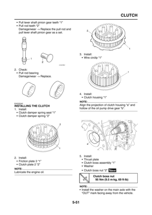 Page 249
CLUTCH
5-51
 Pull lever shaft pinion gear teeth “1”
 Pull rod teeth “2”Damage/wear  → Replace the pull rod and 
pull lever shaft pinion gear as a set.
2. Check:  Pull rod bearingDamage/wear  → Replace.
EAS25240
INSTALLING THE CLUTCH
1. Install:
 Clutch damper spring seat “1”
 Clutch damper spring “2”
2. Install:  Friction plate 3 “1”
 Clutch plate 2 “2”
NOTE:
Lubricate the engine oil. 3. Install:
 Wire circlip “1”
4. Install:  Clutch housing “1”
NOTE:
Align the projection of clutch housing “a”...