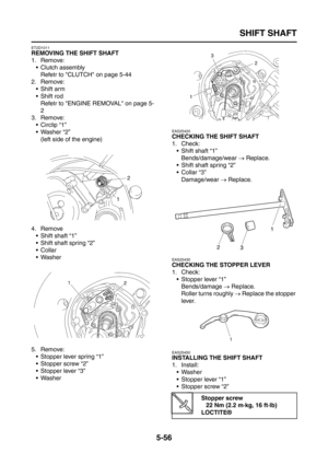 Page 254
SHIFT SHAFT
5-56
ET2D1011
REMOVING THE SHIFT SHAFT
1. Remove: Clutch assembly
Refetr to CLUTCH on page 5-44
2. Remove:  Shift arm
 Shift rod
Refetr to ENGINE REMOVAL on page 5-
2
3. Remove:  Circlip “1”
 Washer “2”(left side of the engine)
4. Remove  Shift shaft “1”
 Shift shaft spring “2”
Collar
 Washer
5. Remove:  Stopper lever spring “1”
 Stopper screw “2”
 Stopper lever “3”
 Washer
EAS25420
CHECKING THE SHIFT SHAFT
1. Check: Shift shaft “1”
Bends/damage/wear  → Replace.
 Shift shaft...