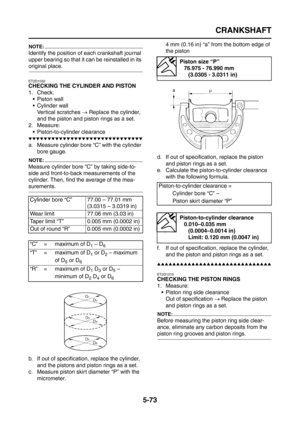 Page 271
CRANKSHAFT
5-73
NOTE:
Identify the position of each crankshaft journal 
upper bearing so that it can be reinstalled in its 
original place.
ET2D1032
CHECKING THE CYLINDER AND PISTON
1. Check: Piston wall
 Cylinder wallVertical scratches  → Replace the cylinder, 
and the piston and piston rings as a set.
2. Measure:
 Piston-to-cylinder clearance
▼▼▼▼▼▼▼▼▼▼▼▼▼▼▼▼▼▼▼▼▼▼▼▼▼▼▼▼▼▼
a. Measure cylinder bore “C” with the cylinder  bore gauge.
NOTE:
Measure cylinder bore “C” by taking side-to-
side and...