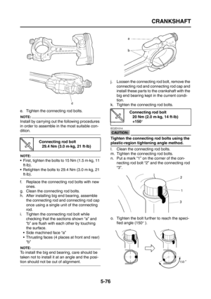 Page 274
CRANKSHAFT
5-76
e. Tighten the connecting rod bolts.
NOTE:
Install by carrying out the following procedures 
in order to assemble in the most suitable con-
dition.
NOTE:
 First, tighten the bolts to 15 Nm (1.5 m·kg, 11 ft·lb).
 Retighten the bolts to 29.4 Nm (3.0 m·kg, 21 
ft·lb).
f. Replace the connecting rod bolts with new  ones.
g. Clean the connecting rod bolts.
h. After installing big end bearing, assemble  the connecting rod and connecting rod cap 
once using a single unit of the connecting...