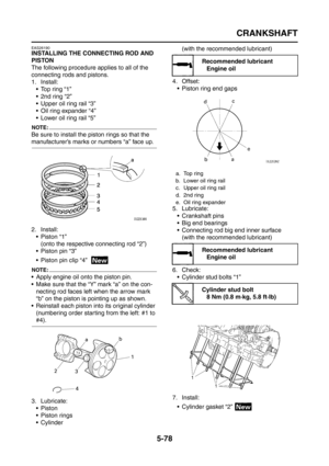 Page 276
CRANKSHAFT
5-78
EAS26190
INSTALLING THE CONNECTING ROD AND 
PISTON
The following procedure applies to all of the 
connecting rods and pistons.
1. Install: Top ring “1”
 2nd ring “2”
 Upper oil ring rail “3”
 Oil ring expander “4”
 Lower oil ring rail “5”
NOTE:
Be sure to install the piston rings so that the 
manufacturer’s marks or numbers “a” face up.
2. Install: Piston “1”
(onto the respective connecting rod “2”)
 Piston pin “3”
 Piston pin clip “4”  
NOTE:
 Apply engine oil onto the piston...