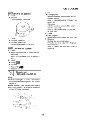 Page 297
OIL COOLER
6-5
EAS26420
CHECKING THE OIL COOLER
1. Check: Oil cooler
Cracks/damage  → Replace.
2. Check:  Oil cooler inlet hose
 Oil cooler outlet hoseCracks/damage/wear  → Replace.
EAS26430
INSTALLING THE OIL COOLER
1. Clean:
 Mating surfaces of the oil cooler and the 
crankcase
(with a cloth dampened with lacquer thin-
ner)
2. Install:
 O-ring 
 Oil cooler “1”
 Washer “2” 
 Oil cooler bolt “3”
NOTE:
 Before installing the oil cooler, lubricate the oil cooler bolt and O-ring with a thin coat...