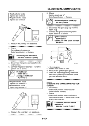 Page 428
ELECTRICAL COMPONENTS
8-104
c. Measure the primary coil resistance.
▲▲▲▲▲▲▲▲▲▲▲▲▲▲▲▲▲▲▲▲▲▲▲▲▲▲▲▲▲▲
2. Check: Secondary coil resistanceOut of specification  → Replace.
▼▼▼▼▼▼▼▼▼▼▼▼▼▼▼▼▼▼▼▼▼▼▼▼▼▼▼▼▼▼
a. Disconnect the ignition coil leads from the 
wire harness.
b. Connect the pocket tester ( Ω ×  1k) to the 
ignition coil as shown.
c. Measure the secondary coil resistance.
▲▲▲▲▲▲▲▲▲▲▲▲▲▲▲▲▲▲▲▲▲▲▲▲▲▲▲▲▲▲
3. Check:  Ignition spark gap “a”
Out of specification  → Replace.
▼▼▼▼▼▼▼▼▼▼▼▼▼▼▼▼▼▼▼▼▼▼▼▼▼▼▼▼▼▼
a....