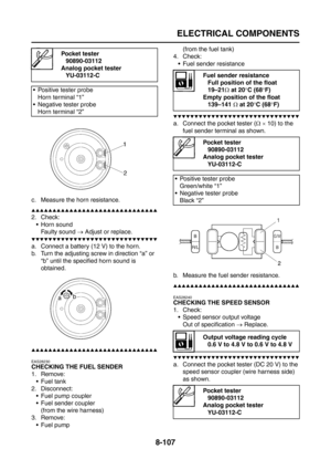 Page 431
ELECTRICAL COMPONENTS
8-107
c. Measure the horn resistance.
▲▲▲▲▲▲▲▲▲▲▲▲▲▲▲▲▲▲▲▲▲▲▲▲▲▲▲▲▲▲
2. Check: Horn soundFaulty sound  → Adjust or replace.
▼▼▼▼▼▼▼▼▼▼▼▼▼▼▼▼▼▼▼▼▼▼▼▼▼▼▼▼▼▼
a. Connect a battery (12 V) to the horn.
b. Turn the adjusting screw in direction “a” or 
“b” until the specified horn sound is 
obtained.
▲▲▲▲▲▲▲▲▲▲▲▲▲▲▲▲▲▲▲▲▲▲▲▲▲▲▲▲▲▲
EAS28230
CHECKING THE FUEL SENDER
1. Remove: Fuel tank
2. Disconnect:
 Fuel pump coupler
 Fuel sender coupler(from the wire harness)
3. Remove:  Fuel pump...