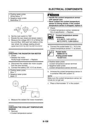 Page 432
ELECTRICAL COMPONENTS
8-108
b. Set the main switch to “ON”.
c. Elevate the rear wheel and slowly rotate it.
d. Measure the voltage (DC 5 V) of White/Yel-low and Blue. With each full rotation of the 
rear wheel, the voltage reading should 
cycle from 0.6 V to 4.8 V to 0.6 V to 4.8 V.
▲▲▲▲▲▲▲▲▲▲▲▲▲▲▲▲▲▲▲▲▲▲▲▲▲▲▲▲▲▲
EAS28250
CHECKING THE RADIATOR FAN MOTOR
1. Check:
 Radiator fan motorFaulty/rough movement  → Replace.
▼▼▼▼▼▼▼▼▼▼▼▼▼▼▼▼▼▼▼▼▼▼▼▼▼▼▼▼▼▼
a. Disconnect the radiator fan motor coupler 
from the...