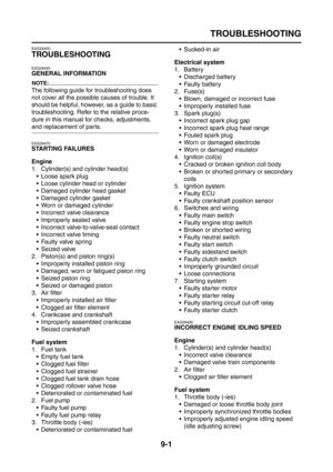 Page 439
TROUBLESHOOTING
9-1
EAS28450
TROUBLESHOOTING
EAS28460
GENERAL INFORMATION
NOTE:
The following guide for troubleshooting does 
not cover all the possible causes of trouble. It 
should be helpful, however, as a guide to basic 
troubleshooting. Refer to the relative proce-
dure in this manual for checks, adjustments, 
and replacement of parts.
EAS28470
STARTING FAILURES
Engine
1. Cylinder(s) and cylinder head(s) Loose spark plug
 Loose cylinder head or cylinder
 Damaged cylinder head gasket
 Damaged...