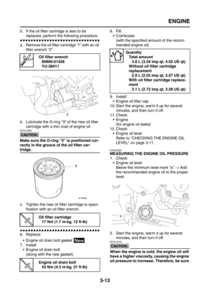 Page 98
ENGINE
3-13
5. If the oil filter cartridge is also to be replaced, perform the following procedure.
▼▼▼▼▼▼▼▼▼▼▼▼▼▼▼▼▼▼▼▼▼▼▼▼▼▼▼▼▼▼
a. Remove the oil filter cartridge “1” with an oil filter wrench “2”.
b. Lubricate the O-ring “3” of the new oil filter  cartridge with a thin coat of engine oil.
CAUTION:
ECA13390
Make sure the O-ring “3” is positioned cor-
rectly in the groove of the oil filter car-
tridge.
c. Tighten the new oil filter cartridge to speci-fication with an oil filter wrench....