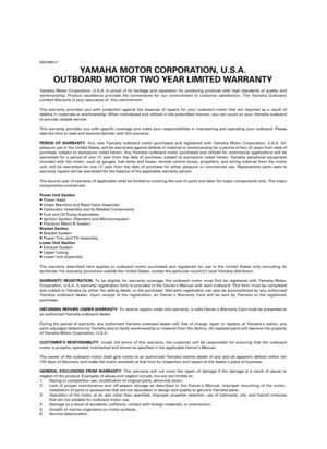 Page 118EMU00912*
YAMAHA MOTOR CORPORATION, U.S.A.
OUTBOARD MOTOR TWO YEAR LIMITED WARRANTY
Yamaha Motor Corporation, U.S.A. is proud of its heritage and reputation for producing products with high standards of quality and
workmanship. Product excellence provides the cornerstone for our commitment to customer satisfaction. The Yamaha Outboard
Limited Warranty is your assurance of  this commitment.
This warranty provides you with protection against the expense of repairs for your outboard motor that are required...