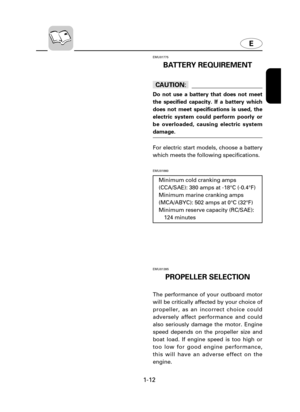 Page 171-12
EMU01775
BATTERY REQUIREMENT
cC
Do not use a battery that does not meet
the specified capacity. If a battery which
does not meet specifications is used, the
electric system could perform poorly or
be overloaded, causing electric system
damage.
For electric start models, choose a battery
which meets the following specifications.
EMU01860
E
Minimum cold cranking amps
(CCA/SAE): 380 amps at -18°C (-0.4°F)
Minimum marine cranking amps
(MCA/ABYC): 502 amps at 0°C (32°F)
Minimum reserve capacity...