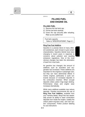 Page 493-4
EMF30010
FILLING FUEL 
AND ENGINE OIL
FILLING FUEL
1) Remove the fuel tank cap.
2) Fill the fuel tank carefully.
3) Close the cap securely after refueling.
Wipe up any spilled fuel.
Ring Free Fuel Additive
Gasoline is a precise blend of many differ-
ent substances, each chosen to give certain
characteristics. Gasoline blends have been
changing in recent years in response to
concerns about pollution and resulting
emissions regulations. One of the most
obvious changes has been the elimination
of lead...