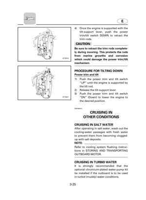 Page 70E
3-25
4) Once the engine is supported with the
tilt-support lever, push the power
trim/tilt switch DOWN to retract the
trim rods.
cC
Be sure to retract the trim rods complete-
ly during mooring. This protects the rods
from marine growths and corrosion
which could damage the power trim/tilt
mechanism.
PROCEDURE FOR TILTING DOWN
Power trim and tilt 
1) Push the power trim and tilt switch
“UP” until the engine is supported by
the tilt rod. 
2) Release the tilt-support lever. 
3) Push the power trim and...