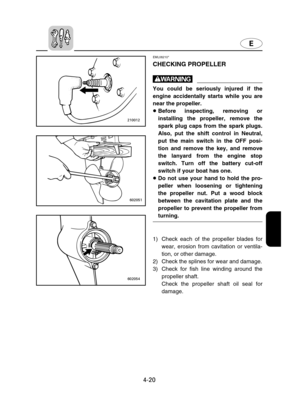 Page 91E
4-20
EML08210*
CHECKING PROPELLER
w
You could be seriously injured if the
engine accidentally starts while you are
near the propeller.
8Before inspecting, removing or
installing the propeller, remove the
spark plug caps from the spark plugs.
Also, put the shift control in Neutral,
put the main switch in the OFF posi-
tion and remove the key, and remove
the lanyard from the engine stop
switch. Turn off the battery cut-off
switch if your boat has one.
8Do not use your hand to hold the pro-
peller when...