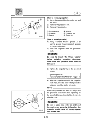 Page 92E
4-21
[How to remove propeller]
1) Using pliers straighten the cotter-pin and
pull it out.
2) Remove the propeller nut.
3) Remove the propeller.
1Thrust washer4Washer
2Propeller5Propeller nut
3Spacer6Cotter pin
[How to install propeller]
1) Apply Yamaha Marine grease A or
Marine grease (water-resistant grease)
to the propeller-shaft.
2) Slide the propeller over the propeller-
shaft.
cC
Be sure to install the thrust washer
before installing propeller, otherwise,
lower case and propeller boss may be...