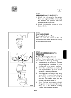 Page 99E
4-28
EMU01172
CLEANING COOLING-WATER 
PASSAGES
Flushing device equipped model
Perform this procedure right after opera-
tion for the most thorough flushing.
1) After shutting off the engine, unscrew
the garden-hose connector 2from
the fitting 1on the bottom cowling.
2) Screw the garden-hose connector 2
onto a garden hose 3which is con-
nected to a fresh-water supply.
3) With the engine off, turn on the water
tap and let the water flush through
the cooling passages for about 15
minutes. Turn off the...