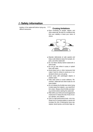 Page 16Safety information
11
teristics of the watercraft before trying any
difficult maneuvers.EJU30761
Cruising limitations 
Scan constantly for people, objects, and
other watercraft. Be alert for conditions that
limit your visibility or block your vision of
others.
Operate defensively at safe speeds and
keep a safe distance away from people, ob-
jects, and other watercraft.
Do not follow directly behind watercraft or
other boats.
Do not go near others to spray or splash
them with water.
Avoid sharp turns...