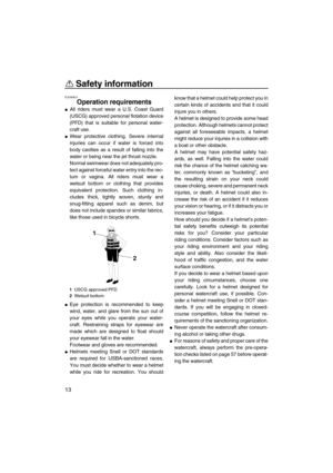 Page 18Safety information
13
EJU30812
Operation requirements 
All riders must wear a U.S. Coast Guard
(USCG) approved personal flotation device
(PFD) that is suitable for personal water-
craft use.
Wear protective clothing. Severe internal
injuries can occur if water is forced into
body cavities as a result of falling into the
water or being near the jet thrust nozzle.
Normal swimwear does not adequately pro-
tect against forceful water entry into the rec-
tum or vagina. All riders must wear a
wetsuit bottom...