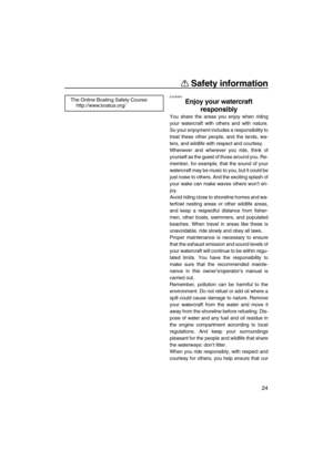 Page 29Safety information
24
EJU30991
Enjoy your watercraft 
responsibly 
You share the areas you enjoy when riding
your watercraft with others and with nature.
So your enjoyment includes a responsibility to
treat these other people, and the lands, wa-
ters, and wildlife with respect and courtesy.
Whenever and wherever you ride, think of
yourself as the guest of those around you. Re-
member, for example, that the sound of your
watercraft may be music to you, but it could be
just noise to others. And the...