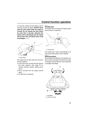 Page 39Control function operation
34
in 5 seconds, release the start switch, wait 15
seconds, and then try again. NOTICE: Never
push the start switch while the engine is
running. Do not operate the start switch
for more than 5 seconds, otherwise the
battery will be discharged and the engine
will not start. Also, the starter motor could
be damaged.
 [ECJ01040]
The engine will not start under any of the fol-
lowing conditions:
Lock mode of the Yamaha Security System
has been selected. (See page 32 for
Yamaha...