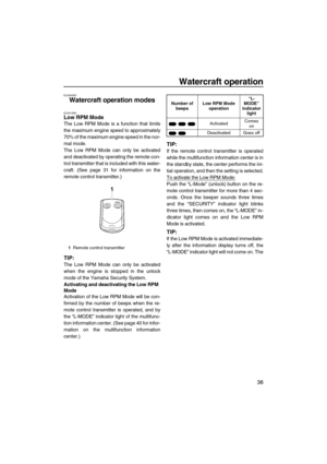 Page 43Watercraft operation
38
EJU40000
Watercraft operation modes 
EJU41960Low RPM Mode 
The Low RPM Mode is a function that limits
the maximum engine speed to approximately
70% of the maximum engine speed in the nor-
mal mode.
The Low RPM Mode can only be activated
and deactivated by operating the remote con-
trol transmitter that is included with this water-
craft. (See page 31 for information on the
remote control transmitter.)
TIP:
The Low RPM Mode can only be activated
when the engine is stopped in the...