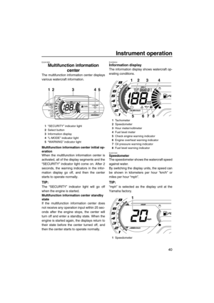 Page 45Instrument operation
40
EJU41850
Multifunction information 
center 
The multifunction information center displays
various watercraft information.
Multifunction information center initial op-
eration
When the multifunction information center is
activated, all of the display segments and the
“SECURITY” indicator light come on. After 2
seconds, the warning indicators in the infor-
mation display go off, and then the center
starts to operate normally.
TIP:
The “SECURITY” indicator light will go off
when the...