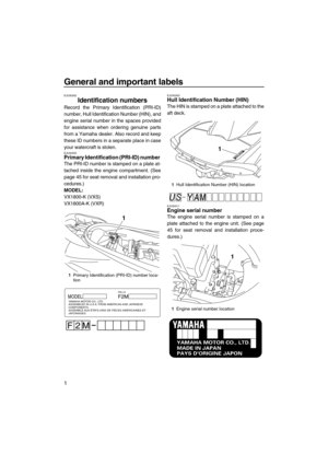 Page 6General and important labels
1
EJU30262
Identification numbers 
Record the Primary Identification (PRI-ID)
number, Hull Identification Number (HIN), and
engine serial number in the spaces provided
for assistance when ordering genuine parts
from a Yamaha dealer. Also record and keep
these ID numbers in a separate place in case
your watercraft is stolen.
EJU40500Primary Identification (PRI-ID) number 
The PRI-ID number is stamped on a plate at-
tached inside the engine compartment. (See
page 45 for seat...