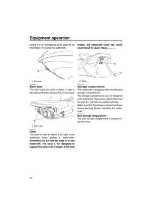 Page 52Equipment operation
47
towing it in an emergency. (See page 96 for
information on towing the watercraft.)
EJU34881Stern eyes 
The stern eyes are used to attach a rope to
the watercraft when transporting or mooring it.
EJU40420Cleat 
The cleat is used to attach a ski rope to the
watercraft when pulling a water-skier.
WARNING! Do not use the cleat to lift the
watercraft. The cleat is not designed to
support the watercraft’s weight. If the cleatbreaks, the watercraft could fall, which
could result in severe...