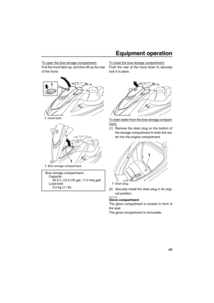 Page 53Equipment operation
48
To open the bow storage compartment:
Pull the hood latch up, and then lift up the rear
of the hood.To close the bow storage compartment:Push the rear of the hood down to securely
lock it in place.
To drain water from the bow storage compart-
ment:
(1) Remove the drain plug on the bottom of
the storage compartment to drain the wa-
ter into the engine compartment.
(2) Securely install the drain plug in its origi-
nal position.
EJU41550Glove compartment 
The glove compartment is...