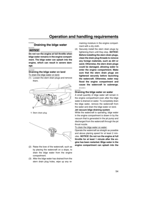 Page 59Operation and handling requirements
54
EJU40021
Draining the bilge water 
NOTICE
ECJ01301
Do not run the engine at full throttle when
bilge water remains in the engine compart-
ment. The bilge water can splash into the
engine, which can result in severe dam-
age.
EJU40033Draining the bilge water on land 
To drain the bilge water on land:
(1) Loosen the stern drain plugs and remove
them.
(2) Raise the bow of the watercraft, such as
by placing the watercraft on a slope, to
drain the bilge water from the...