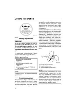 Page 16General information
10
EMU25700
Battery requirement
CAUTION:
ECM01060
Do not use a battery that does not meet the
specified capacity. If a battery which does
not meet specifications is used, the elec-
tric system could perform poorly or be
overloaded, causing electric system dam-
age.
For electric start models, choose a battery
which meets the following specifications.
EMU25711Battery specifications
NOTE:
The engine cannot be started if battery volt-
age is too low.
EMU25742
Propeller selection
The...