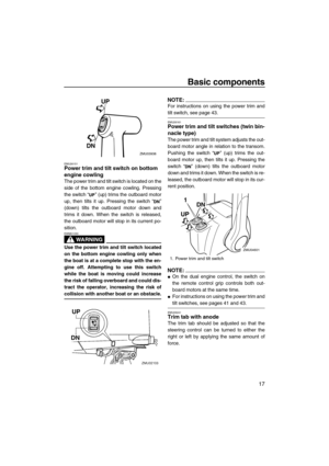 Page 23Basic components
17
EMU26151Power trim and tilt switch on bottom 
engine cowling
The power trim and tilt switch is located on the
side of the bottom engine cowling. Pressing
the switch “” (up) trims the outboard motor
up, then tilts it up. Pressing the switch “”
(down) tilts the outboard motor down and
trims it down. When the switch is released,
the outboard motor will stop in its current po-
sition.
WARNING
EWM01030
Use the power trim and tilt switch located
on the bottom engine cowling only when
the...