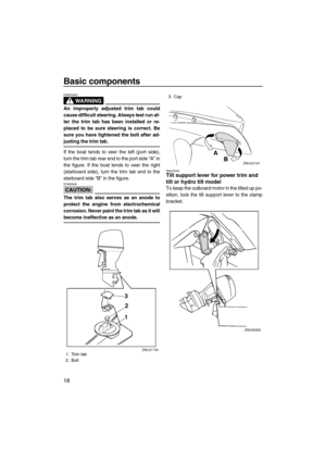 Page 24Basic components
18
WARNING
EWM00840
An improperly adjusted trim tab could
cause difficult steering. Always test run af-
ter the trim tab has been installed or re-
placed to be sure steering is correct. Be
sure you have tightened the bolt after ad-
justing the trim tab.
If the boat tends to veer the left (port side),
turn the trim tab rear end to the port side “A” in
the figure. If the boat tends to veer the right
(starboard side), turn the trim tab end to the
starboard side “B” in the figure.
CAUTION:...