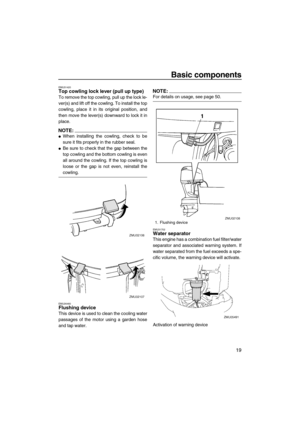 Page 25Basic components
19
EMU31420Top cowling lock lever (pull up type)
To remove the top cowling, pull up the lock le-
ver(s) and lift off the cowling. To install the top
cowling, place it in its original position, and
then move the lever(s) downward to lock it in
place.
NOTE:
When installing the cowling, check to be
sure it fits properly in the rubber seal.
Be sure to check that the gap between the
top cowling and the bottom cowling is even
all around the cowling. If the top cowling is
loose or the gap is...