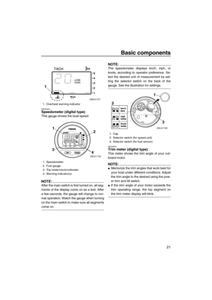 Page 27Basic components
21
EMU26600Speedometer (digital type)
This gauge shows the boat speed.
NOTE:
After the main switch is first turned on, all seg-
ments of the display come on as a test. After
a few seconds, the gauge will change to nor-
mal operation. Watch the gauge when turning
on the main switch to make sure all segments
come on.
NOTE:
The speedometer displays km/h, mph, or
knots, according to operator preference. Se-
lect the desired unit of measurement by set-
ting the selector switch on the back of...