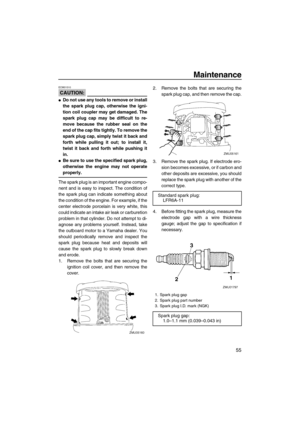 Page 61Maintenance
55
CAUTION:
ECM01510
Do not use any tools to remove or install
the spark plug cap, otherwise the igni-
tion coil coupler may get damaged. The
spark plug cap may be difficult to re-
move because the rubber seal on the
end of the cap fits tightly. To remove the
spark plug cap, simply twist it back and
forth while pulling it out; to install it,
twist it back and forth while pushing it
in.
Be sure to use the specified spark plug,
otherwise the engine may not operate
properly.
The spark plug is...