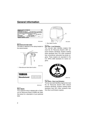 Page 8General information
2
EMU25262Manufactured date label
This label is attached to the clamp bracket or
the swivel bracket.
EMU25272Star labels
Your outboard motor is labeled with a Califor-
nia Air Resources Board (CARB) star label.
See below for a description of your particular
label.
EMU25280One Star—Low Emission
The one-star label identifies engines that
meet the Air Resources Board’s 2001 ex-
haust emission standards. Engines meeting
these standards have 75% lower emissions
than conventional carbureted...