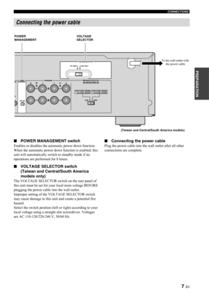 Page 97 En
CONNECTIONS
PREPARATION
■POWER MANAGEMENT switch
Enables or disables the automatic power down function.
When the automatic power down function is enabled, this 
unit will automatically switch to standby mode if no 
operations are performed for 8 hours.
■VOLTAGE SELECTOR switch
(Taiwan and Central/South America 
models only)
The VOLTAGE SELECTOR switch on the rear panel of 
this unit must be set for your local main voltage BEFORE 
plugging the power cable into the wall outlet.
Improper setting of the...