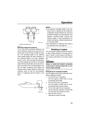Page 35Operation
28
EMU26930Mounting height (boat bottom)
To run your boat at optimum efficiency, the
water resistance (drag) of the boat and out-
board motor must be made as little as possi-
ble. The mounting height of the outboard
motor greatly affects the water resistance. If
the mounting height is too high, cavitation
tends to occur, thus reducing the propulsion;
and if the propeller tips cut the air, the engine
speed will rise abnormally and cause the en-
gine to overheat. If the mounting height is too...