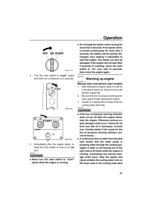 Page 39Operation
32
4. Turn the main switch to “” (start),
and hold it for a maximum of 5 seconds.
5. Immediately after the engine starts, re-
lease the main switch to return it to “”
(on).
CAUTION:
ECM00191
Never turn the main switch to “”
(start) while the engine is running.
Do not keep the starter motor turning for
more than 5 seconds. If the starter motor
is turned continuously for more than 5
seconds, the battery will be quickly dis-
charged, thus making it impossible to
start the engine. The starter can...