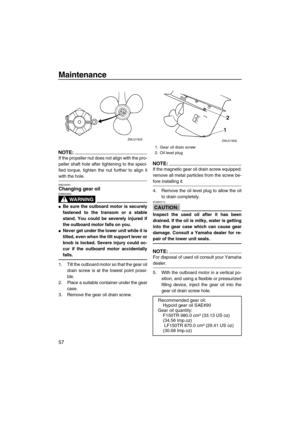 Page 64Maintenance
57
NOTE:
If the propeller nut does not align with the pro-
peller shaft hole after tightening to the speci-
fied torque, tighten the nut further to align it
with the hole.
EMU29281Changing gear oil
WARNING
EWM00800
Be sure the outboard motor is securely
fastened to the transom or a stable
stand. You could be severely injured if
the outboard motor falls on you.
Never get under the lower unit while it is
tilted, even when the tilt support lever or
knob is locked. Severe injury could oc-
cur...