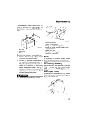 Page 67Maintenance
60
Connect the RED battery cable to the POSI-
TIVE (+) terminal first. Then connect the
BLACK battery cable to the NEGATIVE (-) ter-
minal.
Connecting an accessory battery (optional)
1. Remove the accessory battery coupler
cover from the outboard motor.
2. Connect the accessory battery coupler to
the coupler of the accessory battery ca-
ble (optional). Use a connecting cable be-
tween the (-) terminals of the starting
battery and accessory battery. See the il-
lustrations of the wiring...