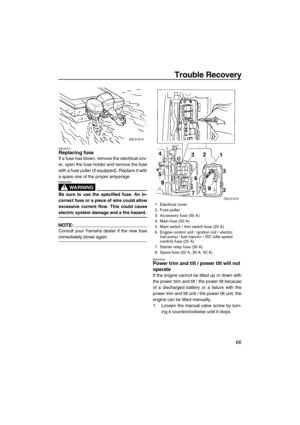 Page 73Trouble Recovery
66
EMU29471Replacing fuse
If a fuse has blown, remove the electrical cov-
er, open the fuse holder and remove the fuse
with a fuse puller (if equipped). Replace it with
a spare one of the proper amperage.
WARNING
EWM00630
Be sure to use the specified fuse. An in-
correct fuse or a piece of wire could allow
excessive current flow. This could cause
electric system damage and a fire hazard.
NOTE:
Consult your Yamaha dealer if the new fuse
immediately blows again.
EMU29522Power trim and tilt...