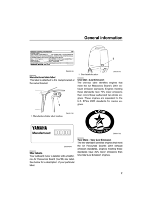 Page 9General information
2
EMU25262Manufactured date label
This label is attached to the clamp bracket or
the swivel bracket.
EMU25272Star labels
Your outboard motor is labeled with a Califor-
nia Air Resources Board (CARB) star label.
See below for a description of your particular
label.
EMU25280One Star—Low Emission
The one-star label identifies engines that
meet the Air Resources Board’s 2001 ex-
haust emission standards. Engines meeting
these standards have 75% lower emissions
than conventional carbureted...