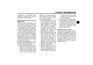 Page 13SAFETY INFORMATION
2-4
2 modifications not specifically recom-
mended by Yamaha, even if sold and
installed by a Yamaha dealer.
Aftermarket Parts, Accessories, and
Modifications
While you may find aftermarket prod-
ucts similar in design and quality to
genuine Yamaha accessories, recog-
nize that some aftermarket accessories
or modifications are not suitable be-
cause of potential safety hazards to you
or others. Installing aftermarket prod-
ucts or having other modifications per-
formed to your vehicle...