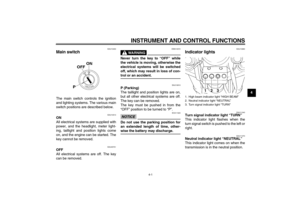 Page 17INSTRUMENT AND CONTROL FUNCTIONS
4-1
4
EAU10450
Main switch The main switch controls the ignition
and lighting systems. The various main
switch positions are described below.
EAU10510
ON
All electrical systems are supplied with
power, and the headlight, meter light-
ing, taillight and position lights come
on, and the engine can be started. The
key cannot be removed.
EAU45751
OFF
All electrical systems are off. The key
can be removed.
WARNING
EWA10072
Never turn the key to “OFF” while
the vehicle is...