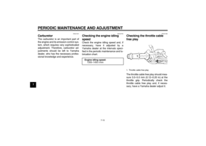 Page 50PERIODIC MAINTENANCE AND ADJUSTMENT
7-15
7
EAU21251
Carburetor The carburetor is an important part of
the engine and its emission control sys-
tem, which requires very sophisticated
adjustment. Therefore, carburetor ad-
justments should be left to Yamaha
dealer, who has the necessary profes-
sional knowledge and experience.
EAU44732
Checking the engine idling 
speed Check the engine idling speed and, if
necessary, have it adjusted by a
Yamaha dealer at the intervals speci-
fied in the periodic...