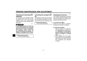 Page 62PERIODIC MAINTENANCE AND ADJUSTMENT
7-27
7
EAU23202
Checking and lubricating the 
sidestand The operation of the sidestand should
be checked before each ride, and the
sidestand pivot and metal-to-metal
contact surfaces should be lubricated if
necessary.
WARNING
EWA10731
If the sidestand does not move up
and down smoothly, have a Yamaha
dealer check or repair it. Otherwise,
the sidestand could contact the
ground and distract the operator, re-sulting in a possible loss of control.
EAUM1650
Lubricating the...