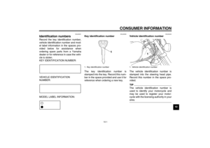 Page 81CONSUMER INFORMATION
10-1
10
EAU26351
Identification numbers Record the key identification number,
vehicle identification number and mod-
el label information in the spaces pro-
vided below for assistance when
ordering spare parts from a Yamaha
dealer or for reference in case the vehi-
cle is stolen.
KEY IDENTIFICATION NUMBER:
VEHICLE IDENTIFICATION 
NUMBER:
MODEL LABEL INFORMATION:
EAU26390
Key identification number 
The key identification number is
stamped into the key. Record this num-
ber in the...