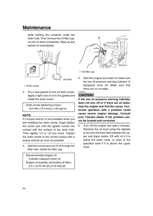 Page 70 
Maintenance 
64 
while holding the container under the
drain hole. Then remove the oil filler cap.
Let the oil drain completely. Wipe up any
spilled oil immediately.
3. Put a new gasket on the oil drain screw.
Apply a light coat of oil to the gasket and
install the drain screw.
NOTE:
 
If a torque wrench is not available when you
are installing the drain screw, finger tighten
the screw just until the gasket comes into
contact with the surface of the drain hole.
Then tighten 1/4 to 1/2 turn more....